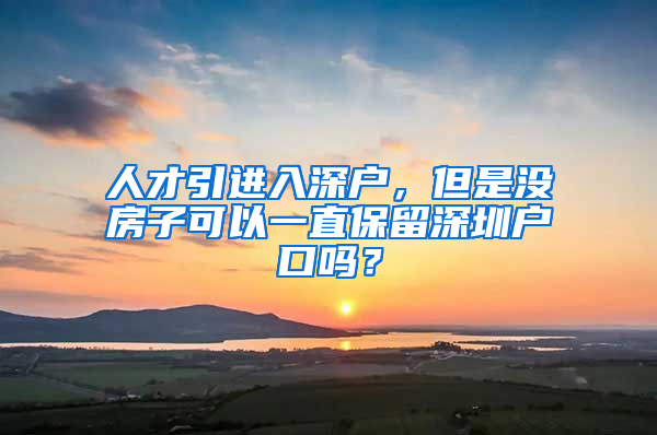 人才引进入深户，但是没房子可以一直保留深圳户口吗？