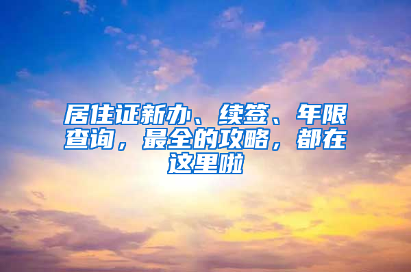 居住证新办、续签、年限查询，最全的攻略，都在这里啦