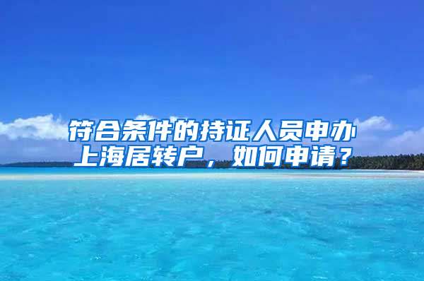 符合条件的持证人员申办上海居转户，如何申请？