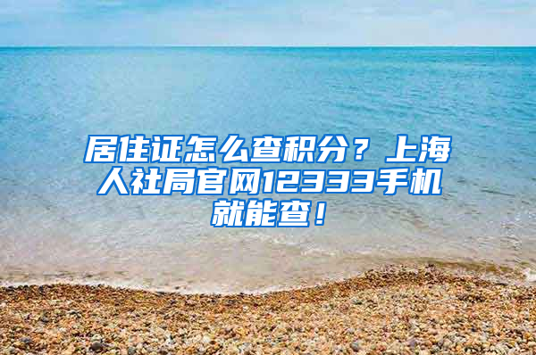 居住证怎么查积分？上海人社局官网12333手机就能查！