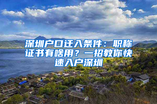 深圳户口迁入条件：职称证书有啥用？一招教你快速入户深圳