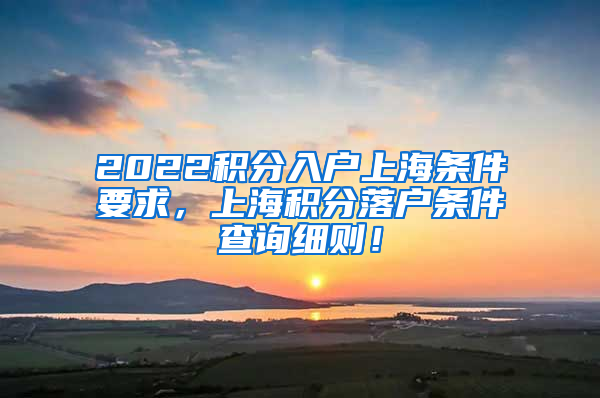 2022积分入户上海条件要求，上海积分落户条件查询细则！