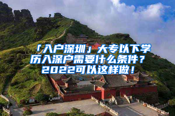 「入户深圳」大专以下学历入深户需要什么条件？2022可以这样做！