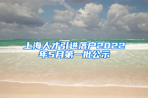 上海人才引进落户2022年5月第一批公示