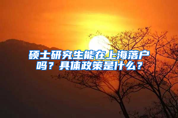 硕士研究生能在上海落户吗？具体政策是什么？