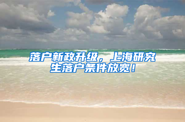 落户新政升级，上海研究生落户条件放宽！