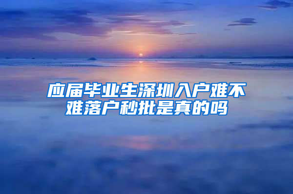 应届毕业生深圳入户难不难落户秒批是真的吗