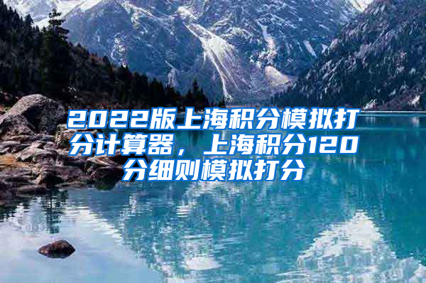 2022版上海积分模拟打分计算器，上海积分120分细则模拟打分