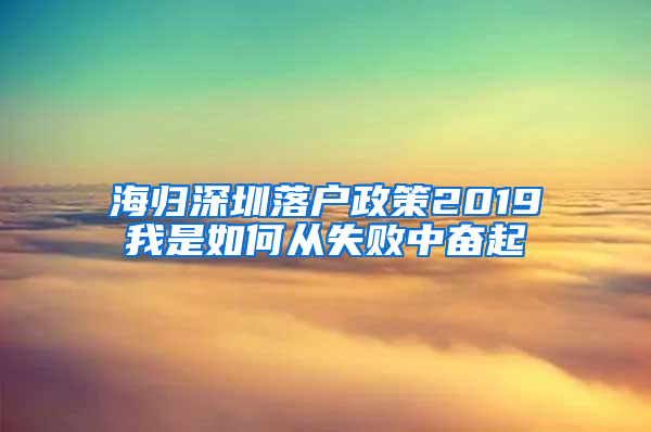 海归深圳落户政策2019我是如何从失败中奋起