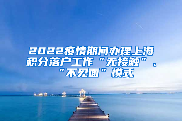 2022疫情期间办理上海积分落户工作“无接触”、“不见面”模式