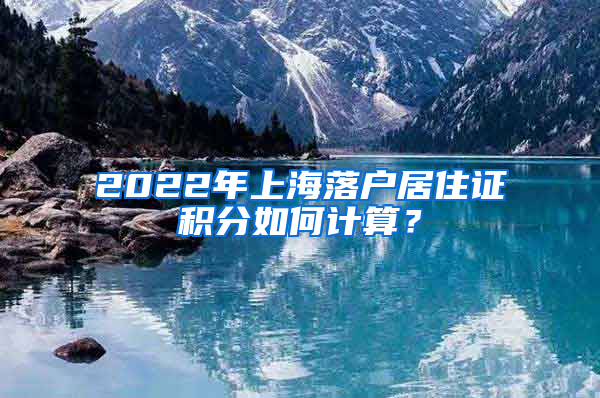 2022年上海落户居住证积分如何计算？