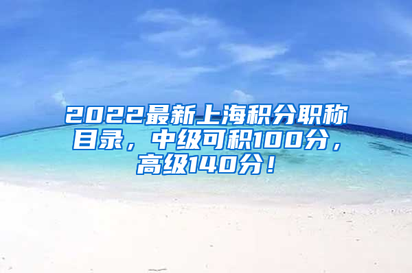 2022最新上海积分职称目录，中级可积100分，高级140分！