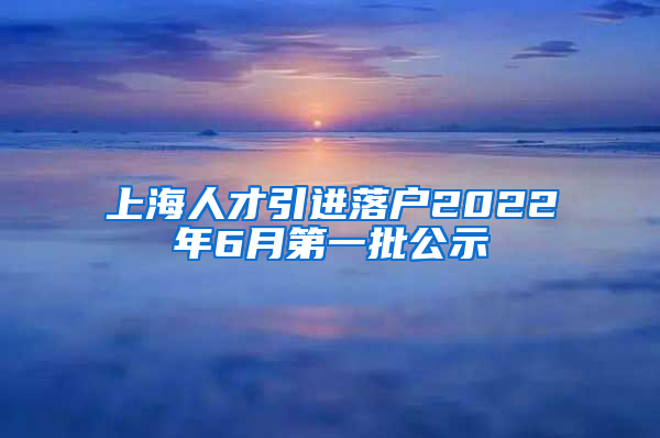 上海人才引进落户2022年6月第一批公示