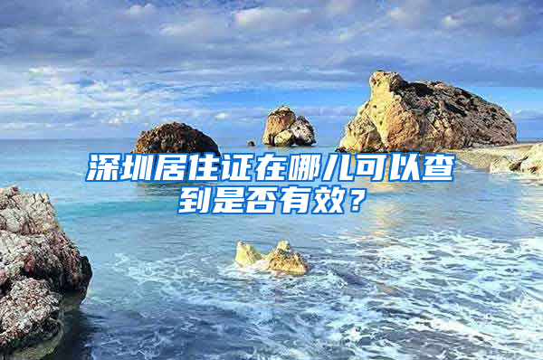 深圳居住证在哪儿可以查到是否有效？