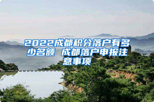 2022成都积分落户有多少名额 成都落户申报注意事项