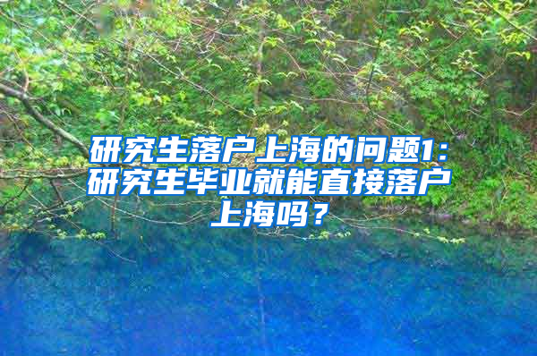 研究生落户上海的问题1：研究生毕业就能直接落户上海吗？