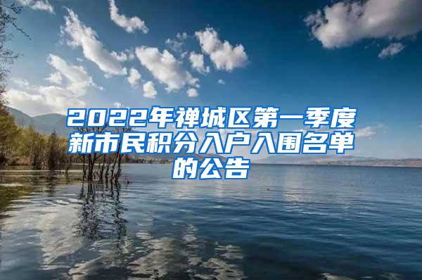 2022年禅城区第一季度新市民积分入户入围名单的公告