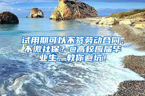 试用期可以不签劳动合同、不缴社保？@高校应届毕业生，教你避坑！