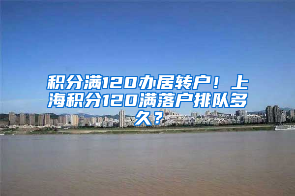积分满120办居转户！上海积分120满落户排队多久？