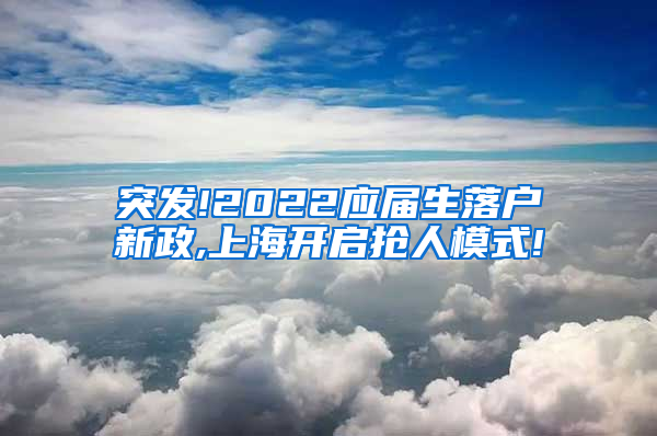 突发!2022应届生落户新政,上海开启抢人模式!