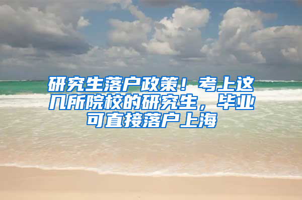 研究生落户政策！考上这几所院校的研究生，毕业可直接落户上海