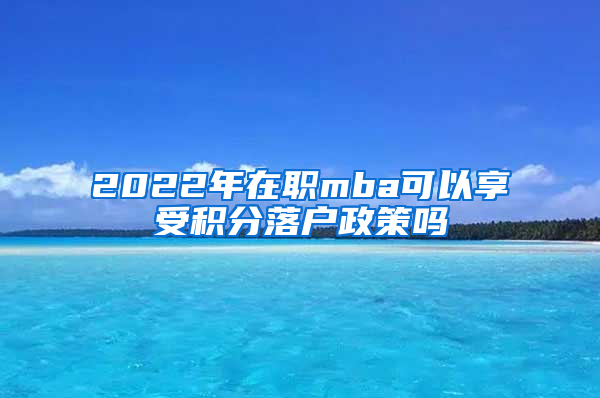 2022年在职mba可以享受积分落户政策吗