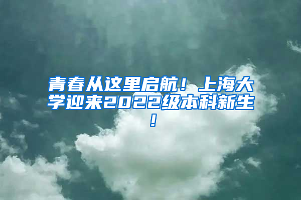 青春从这里启航！上海大学迎来2022级本科新生！