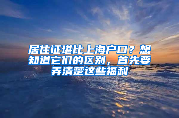 居住证堪比上海户口？想知道它们的区别，首先要弄清楚这些福利