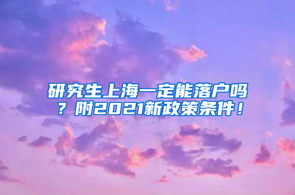 研究生上海一定能落户吗？附2021新政策条件！