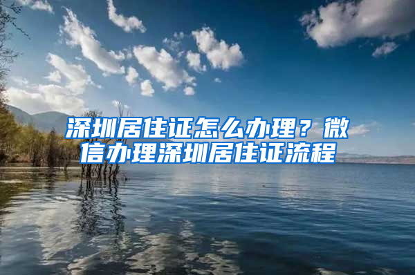 深圳居住证怎么办理？微信办理深圳居住证流程