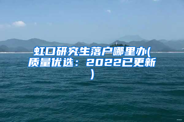 虹口研究生落户哪里办(质量优选：2022已更新)