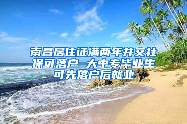 南昌居住证满两年并交社保可落户 大中专毕业生可先落户后就业