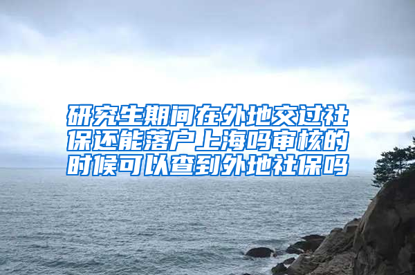 研究生期间在外地交过社保还能落户上海吗审核的时候可以查到外地社保吗