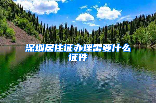 深圳居住证办理需要什么证件