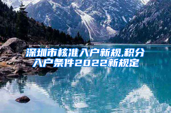 深圳市核准入户新规,积分入户条件2022新规定