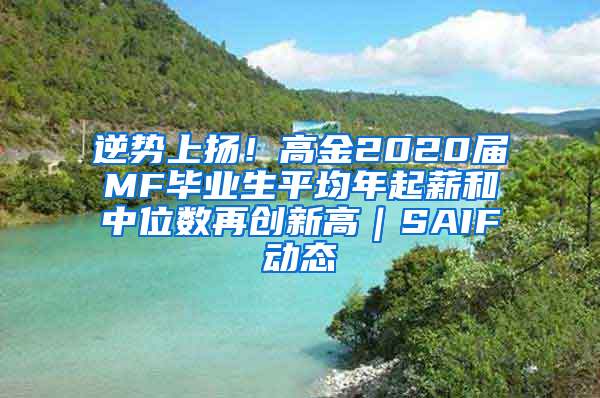 逆势上扬！高金2020届MF毕业生平均年起薪和中位数再创新高｜SAIF动态