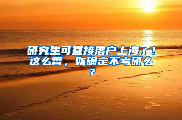 研究生可直接落户上海了！这么香，你确定不考研么？