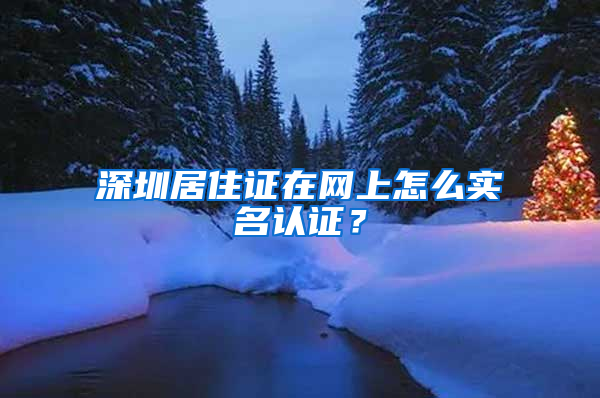 深圳居住证在网上怎么实名认证？