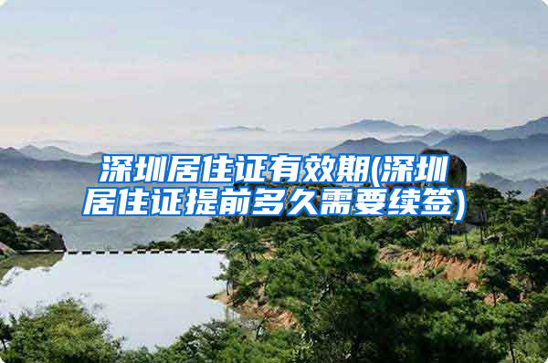 深圳居住证有效期(深圳居住证提前多久需要续签)