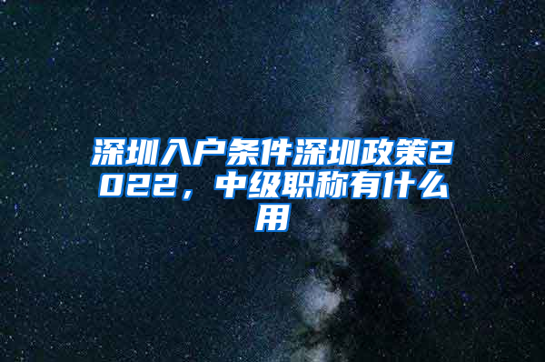 深圳入户条件深圳政策2022，中级职称有什么用