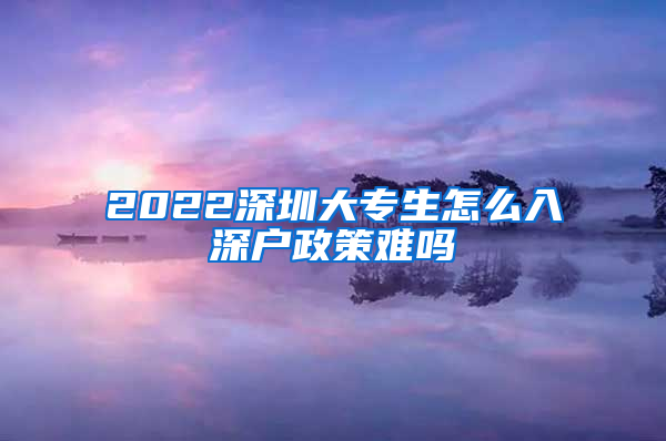 2022深圳大专生怎么入深户政策难吗