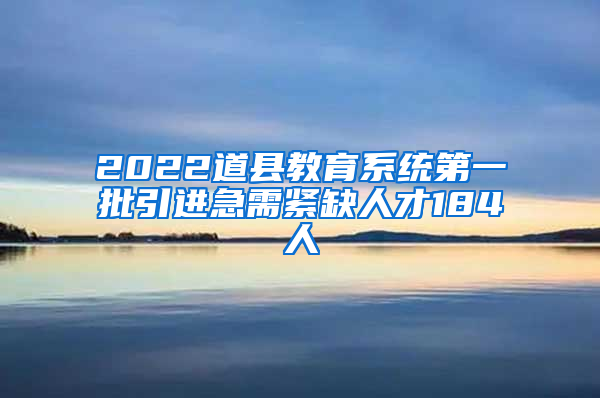 2022道县教育系统第一批引进急需紧缺人才184人