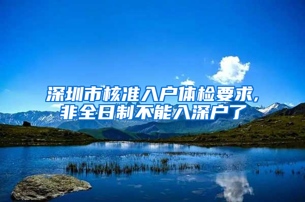 深圳市核准入户体检要求,非全日制不能入深户了