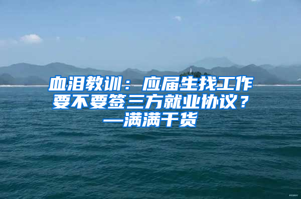 血泪教训：应届生找工作要不要签三方就业协议？—满满干货