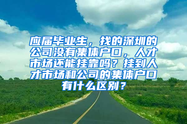 应届毕业生，找的深圳的公司没有集体户口，人才市场还能挂靠吗？挂到人才市场和公司的集体户口有什么区别？