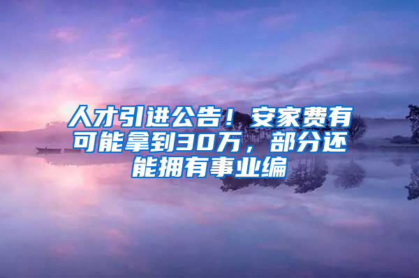 人才引进公告！安家费有可能拿到30万，部分还能拥有事业编