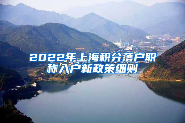 2022年上海积分落户职称入户新政策细则