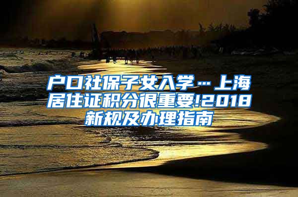 户口社保子女入学…上海居住证积分很重要!2018新规及办理指南