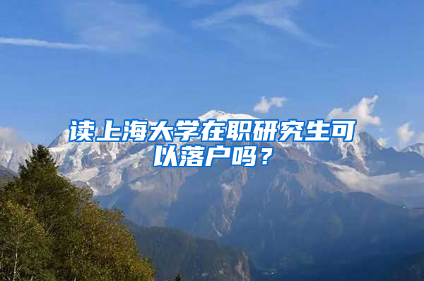 读上海大学在职研究生可以落户吗？