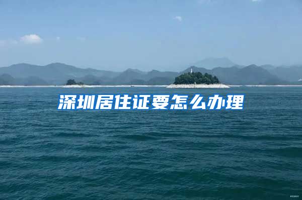 深圳居住证要怎么办理